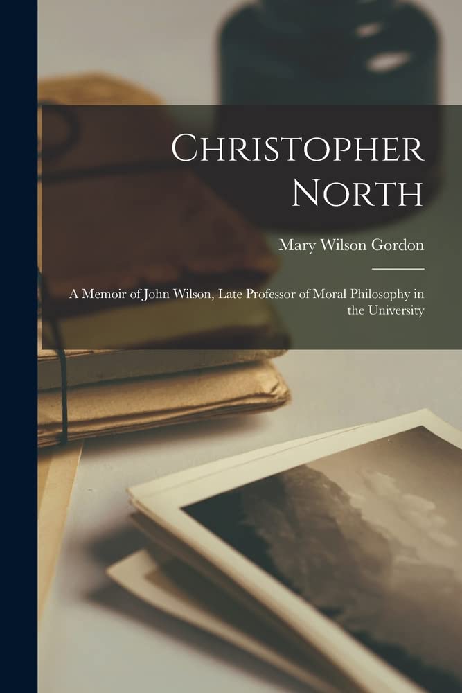 Christopher North: A Memoir of John Wilson, Late Professor of Moral Philosophy in the University