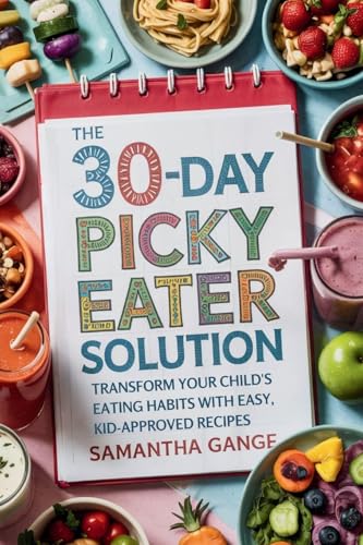The 30-Day Picky Eater Solution: Transform Your Child's Eating Habits with Easy, Kid-Approved Recipes