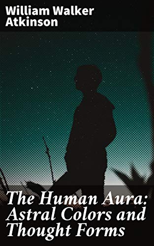 The Human Aura: Astral Colors and Thought Forms: Unveiling the