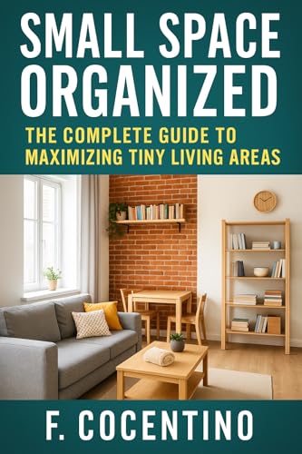 Small Space Organized: The Complete Guide to Maximizing Tiny Living...