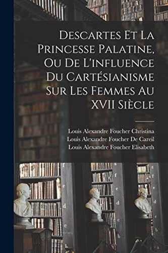 Descartes Et La Princesse Palatine, Ou De L'influence Du Cartésianisme Sur Les Femmes Au XVII Siècle (French Edition)