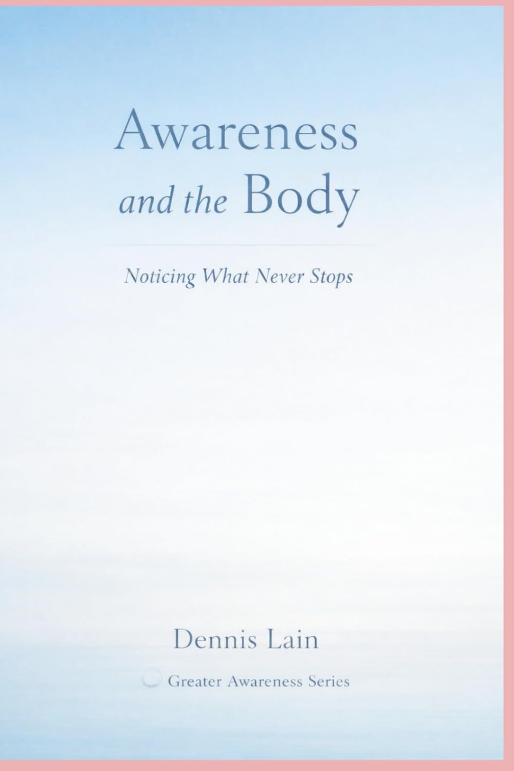 Awareness and the Body: Noticing What Never Stops (The Greater Awareness Series)