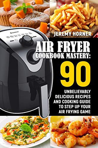 Air Fryer Cookbook Mastery: 90 Unbelievably Delicious Recipes and Cooking Guide to Step Up Your Air Frying Game