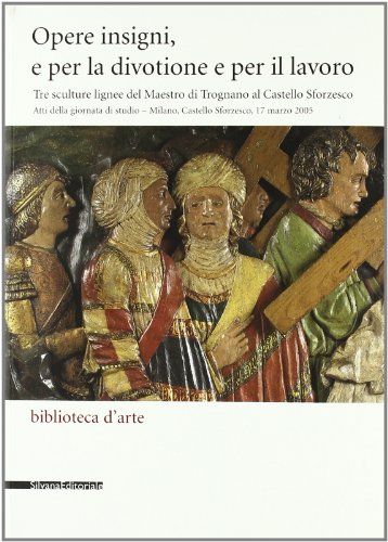 Opere insigni e per la divotione e per il lavoro. Tre sculture lignee del Maestro di Trognano al Castello Sforzesco. Atti della giornata di studio