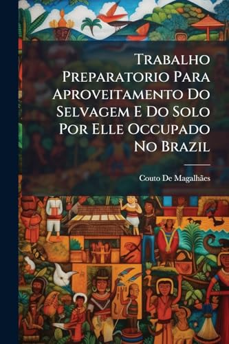 Trabalho Preparatorio Para Aproveitamento Do Selvagem E Do Solo Por Elle Occupado No Brazil: O Selvagem I. Curso Da Lingua Geral Segundo Ollendorf, ... Methodo E Emp... (Portuguese Edition)