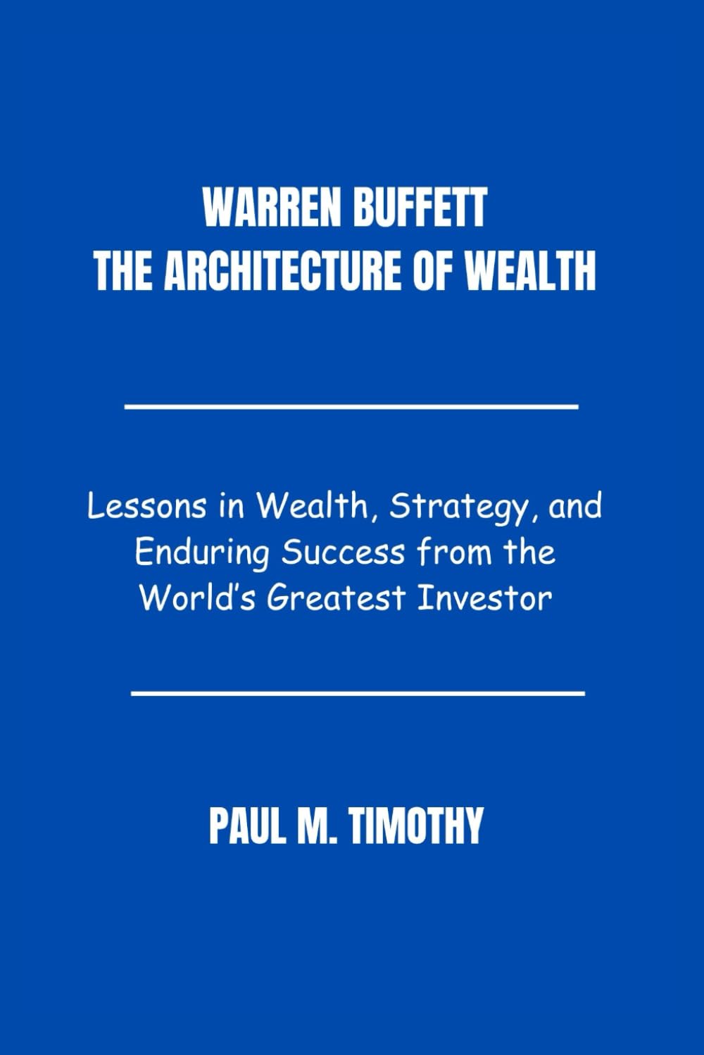 Warren Buffett The Architecture of Wealth: Lessons in Wealth, Strategy, and Enduring Success from the World’s Greatest Investor