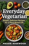 Everyday Vegetarian: Simple, Delicious Recipes for a Plant-Based Life: Wholesome, Flavorful Meals Made Easy – From Quick Weeknight Dinners to Impressive Meatless Mains (English Edition)
