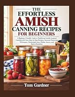 THE EFFORTLESS AMISH CANNING RECIPES FOR BEGINNERS: A Beginner-Friendly Guide to Traditional Amish-Inspired Canning with Easy Step-by-Step Recipes, Seasonal Preserving Techniques, Homemade Jams...... B0HJ4FZF9H Book Cover