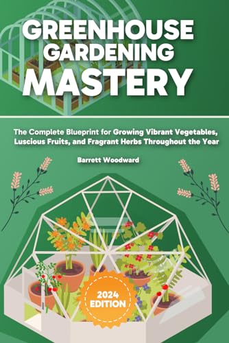 Greenhouse Gardening Mastery: The Complete Blueprint for Growing Vibrant Vegetables, Luscious Fruits, and Fragrant Herbs Throughout the Year
