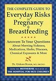 The Complete Guide to Everyday Risks in Pregnancy and Breastfeeding: Answers to All Your Questions about Medications, Morning Sickness, Herbs, Diseases, Chemical Exposures and More
