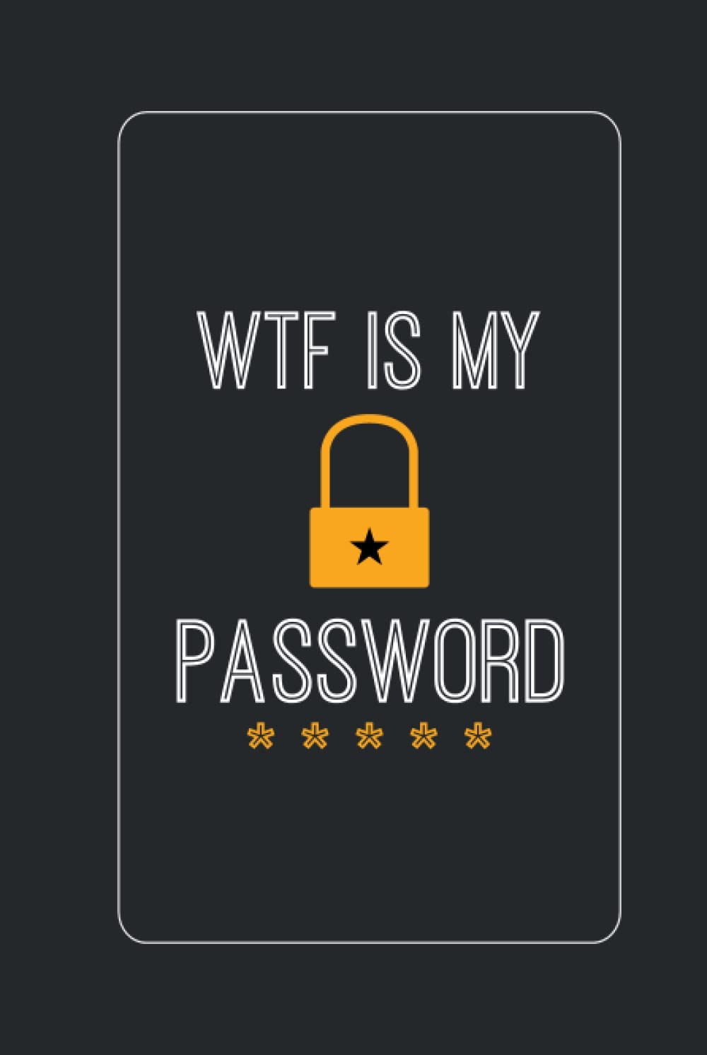 WTF Is My Password Book: Internet Password Keeper And Organizer With Alphabetical Tabs (Website, Email Address, Username, Login Password)