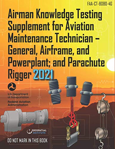 FAA-CT-8080-4G Airman Knowledge Testing Supplement for Aviation Maintenance Technician - General, Airframe, and Powerplant; and Parachute Rigger: Geospatial Institute 2021 Edition