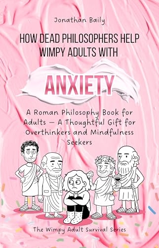 How Dead Philosophers Help Wimpy Adults with Anxiety: A Roman Philosophy Book for Adults — A Thoughtful Gift for Overthinkers and Mindfulness Seekers (The Wimpy Adult Survival Series)
