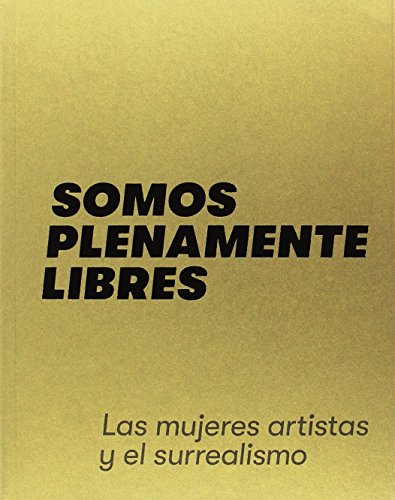Somos plenamente libres: Las mujeres artistas y el surrealismo