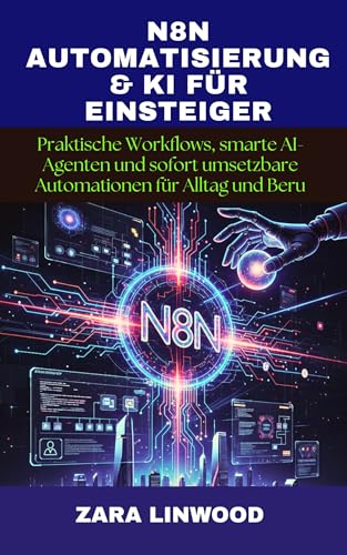 N8N AUTOMATISIERUNG & KI FÜR EINSTEIGER: Praktische Workflows, smarte AI-Agenten und sofort umsetzbare Automationen für Alltag und Beru