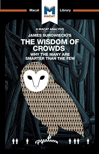 An Analysis of James Surowiecki's The Wisdom of Crowds: Why the Many are Smarter than the Few and How Collective Wisdom Shapes Business, Economics, Societies, and Nations (The Macat Library)