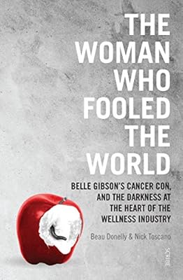 The Woman Who Fooled The World: Belle Gibson’s cancer con, and the darkness at the heart of the wellness industry (By: Beau Donelly & Nick Toscano)