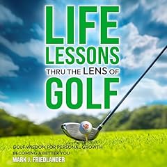 Life Lessons Thru the Lens of Golf: Golf Wisdom for Personal Growth; Become a Better You! cover art