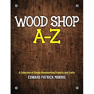 Wood Shop A - Z: A collection of simple woodworking projects and crafts