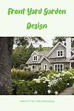 Front Yard Garden Design: Ideas for Front Yard Landscaping: Landscaping Design Ideas For Your Front Yard. (English Edition)