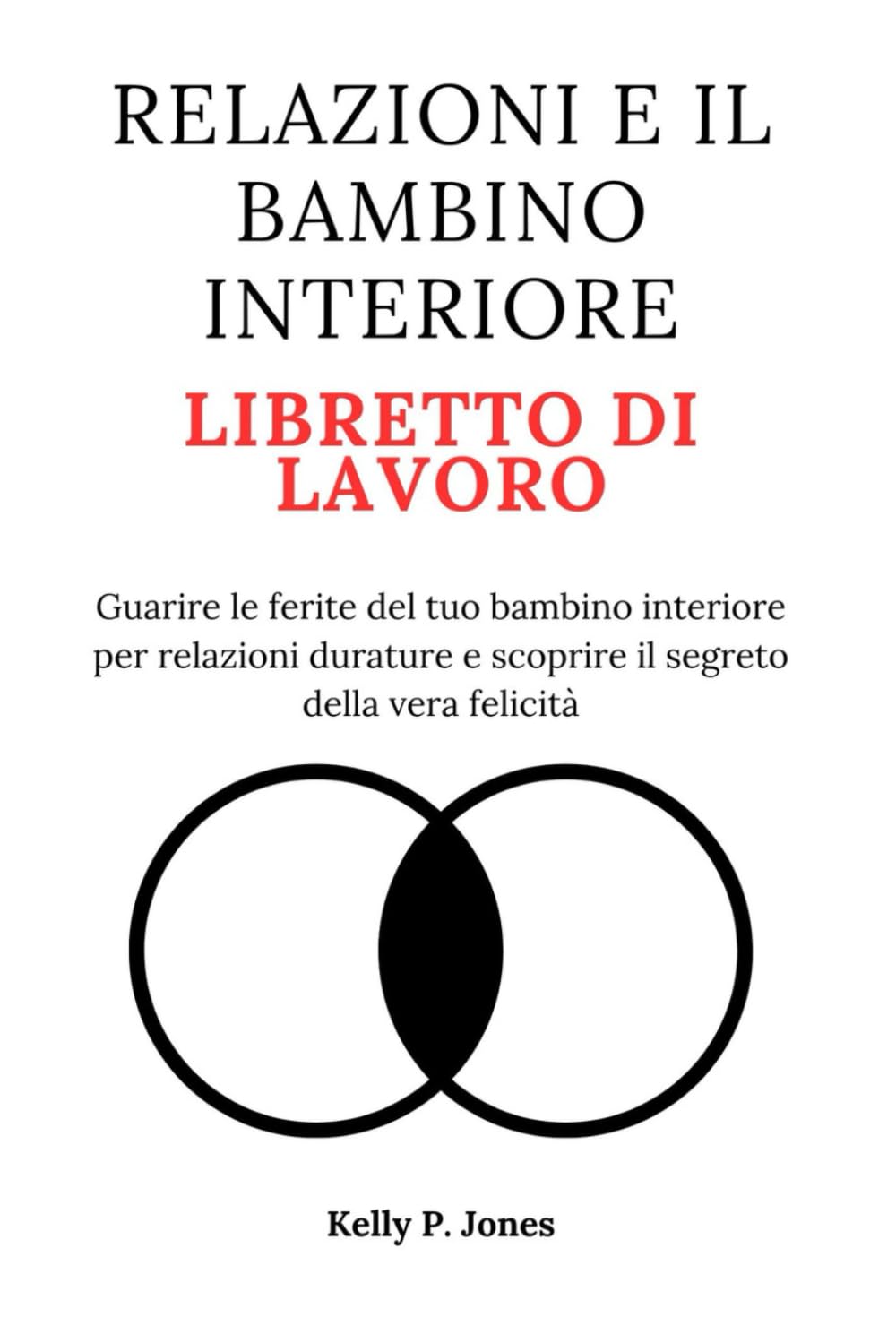 RELAZIONI E IL BAMBINO INTERIORE LIBRETTO DI LAVORO: Guarire le ferite del tuo bambino interiore per relazioni durature e scoprire il segreto della vera felicità