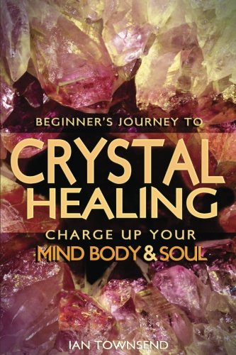 Crystal Healing: Charge Up Your Mind, Body And Soul - Beginner's Journey (Crystal Healing For Beginners, Chakras, Meditating With Crystals, Healing Stones, Crystal Magic, Power of Crystals)