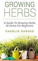 Growing Herbs at Home: A Guide to Growing Herbs at Home for Beginners (Herb Garden, Recipes, Gardening Tips, Kitchen Garden, Book 1) 1517269245 Book Cover