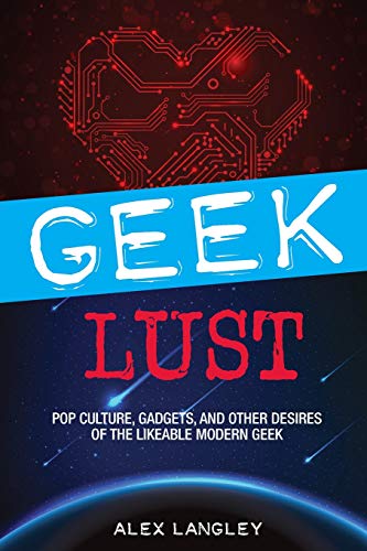 Geek Lust: Pop Culture, Gadgets, and Other Desires of the Likeable Modern Geek