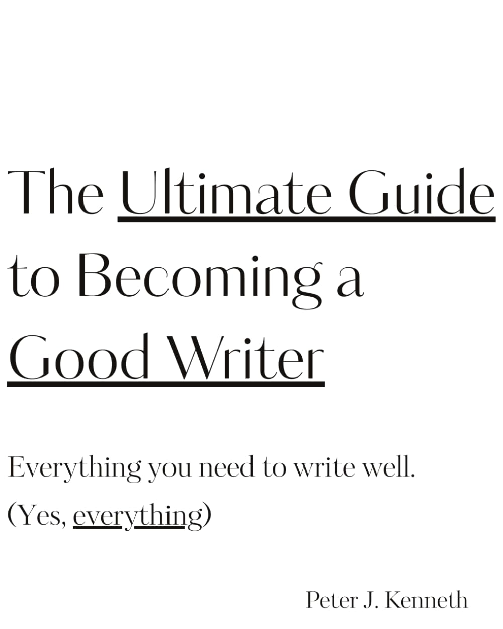 The Ultimate Guide to Becoming a Good Writer: Everything you need to write well. Yes, everything!