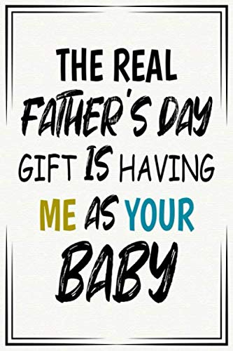 the real fathers day gift is having me as your baby funny cute cool fathers day notebook journal gag gift for new dad: Sarcastic father's day ... ideas for new dad baby daddy from the baby