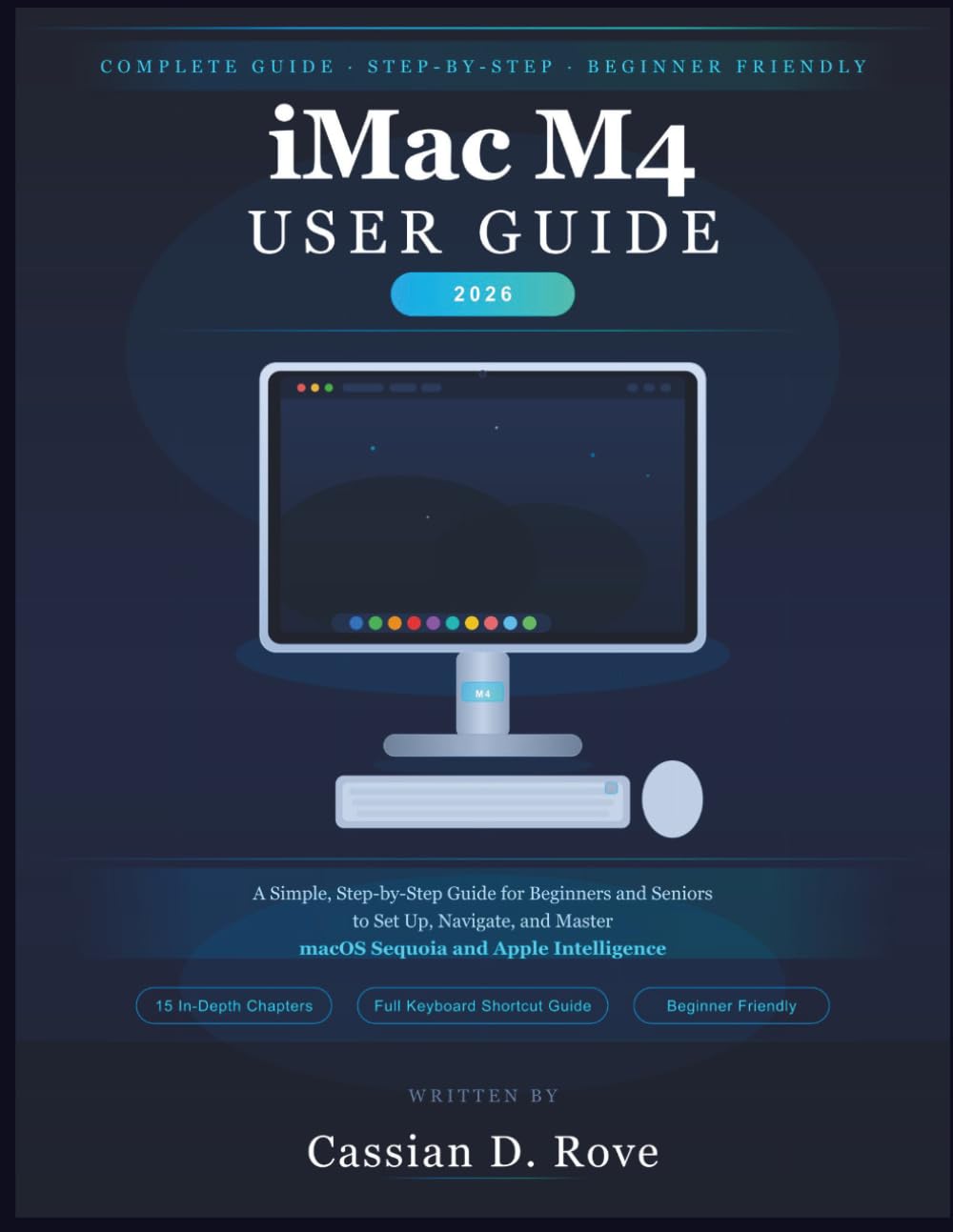 iMac M4 User Guide 2026: A Simple, Step-by-Step Guide for Beginners and Seniors to Set Up, Navigate, and Master macOS Sequoia and Apple Intelligence