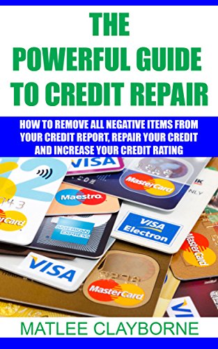 The Powerful Guide To Credit Repair: How To Remove All Negative Items From Your Credit Report, Repair Your Credit And Increase Your Credit Rating