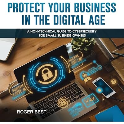 Protect Your Business in the Digital Age: A Non-Technical Guide to Cybersecurity for Small Business Owners