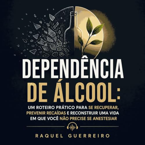 『Depend&ecirc;ncia de &aacute;lcool: Um roteiro pr&aacute;tico para se recuperar, prevenir reca&iacute;das e reconstruir uma 