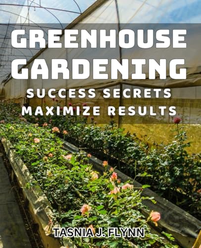 Greenhouse Gardening Success Secrets: Maximize Results: Unlock the Key Strategies
