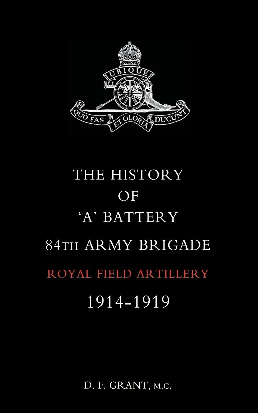 The History of 'a' Battery 84th Army Brigade Royal Field Artillery 1914-1919 (History of "A" Battery 84th Army Brigade R.F.A. 1914-1919)
