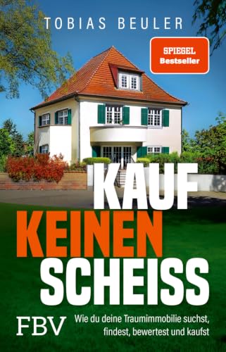 Kauf keinen Scheiß: Wie du deine Traumimmobilie suchst, findest, bewertest und kaufst...