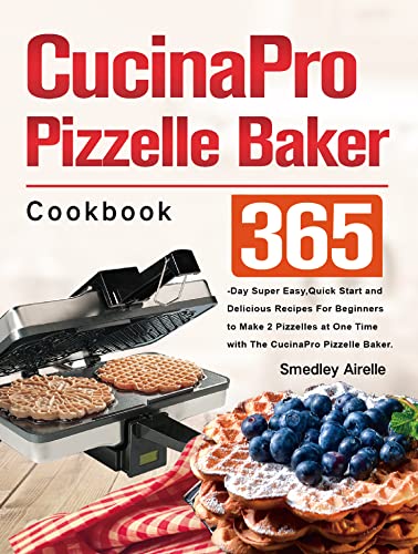 Cucinapro Pizzelle Baker Cookbook: 365-Day Super Easy, Quick to Start and Delicious Recipes For Beginners to Make 2 Pizzelles at One Time with The CucinaPro Pizzelle Baker.