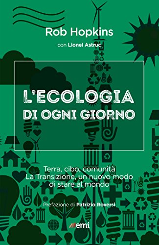 Ecologia di ogni giorno: Terra, cibo, comunità. La transizione, un nuovo modo di stare al mondo Ecologia di ogni giorno: Terra, cibo, comunità. La transizione, un nuovo modo di stare al mondo
