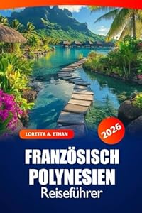 Französisch Polynesien Reiseführer 2026: Erkunden Sie Strände, Attraktionen, Kultur und versteckte Schätze von Tahiti, Bora Bora und Moorea für ein Inselabenteuer