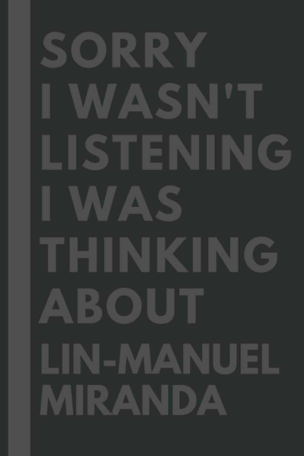 Sorry I wasn't listening I was thinking about Lin-Manuel Miranda: Lined Composition Notebook Journal Birthday Present Gift for Lin-Manuel Miranda Lovers - 6x9 inches - 110Pages
