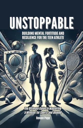 Unstoppable: Building Mental Fortitude and Resilience for the Teen Athlete:
