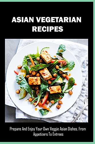 Asian Vegetarian Recipes: Prepare And Enjoy Your Own Veggie Asian Dishes, From Appetizers To Entrees: Vegan Asian A Cookbook
