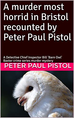 A murder most horrid in Bristol recounted by Peter Paul Pistol: A Detective Chief Inspector Bill 'Barn Owl' Baxter crime series murder mystery (English Edition)
