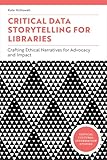 Critical Data Storytelling for Libraries: Crafting Ethical Narratives for Advocacy and Impact (Critical Cultural Information Studies)