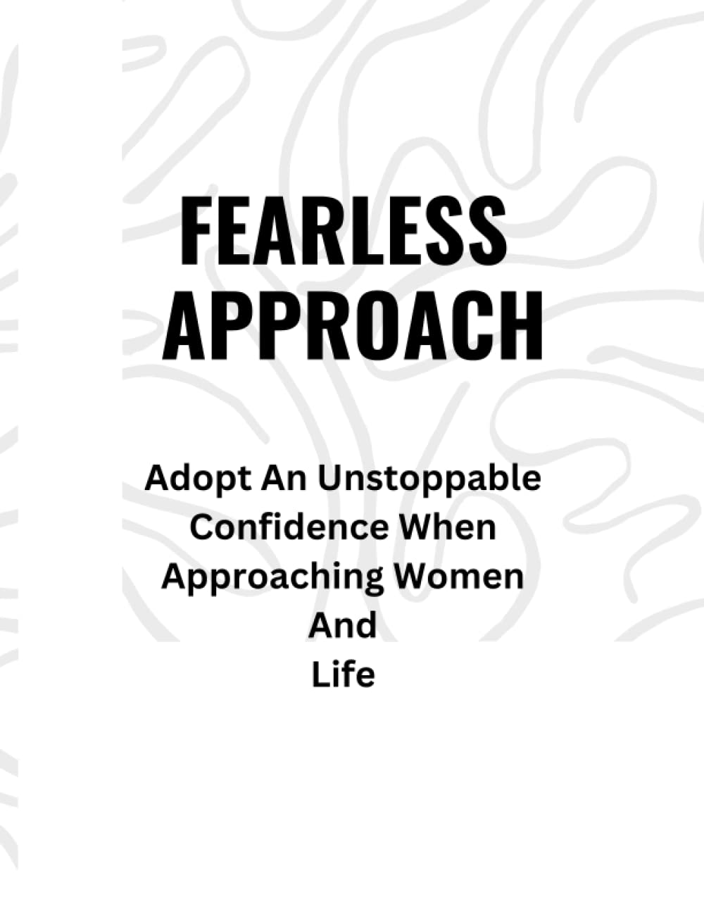 FEARLESS APPROACH: Adopt An Unstoppable Confidence When Approaching Women And Life