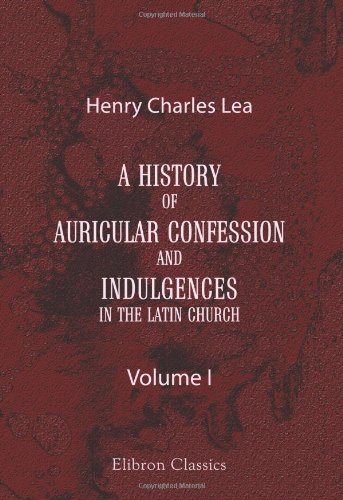 A History of Auricular Confession and Indulgences in the Latin Church: Volume 1. Confession and Absolution