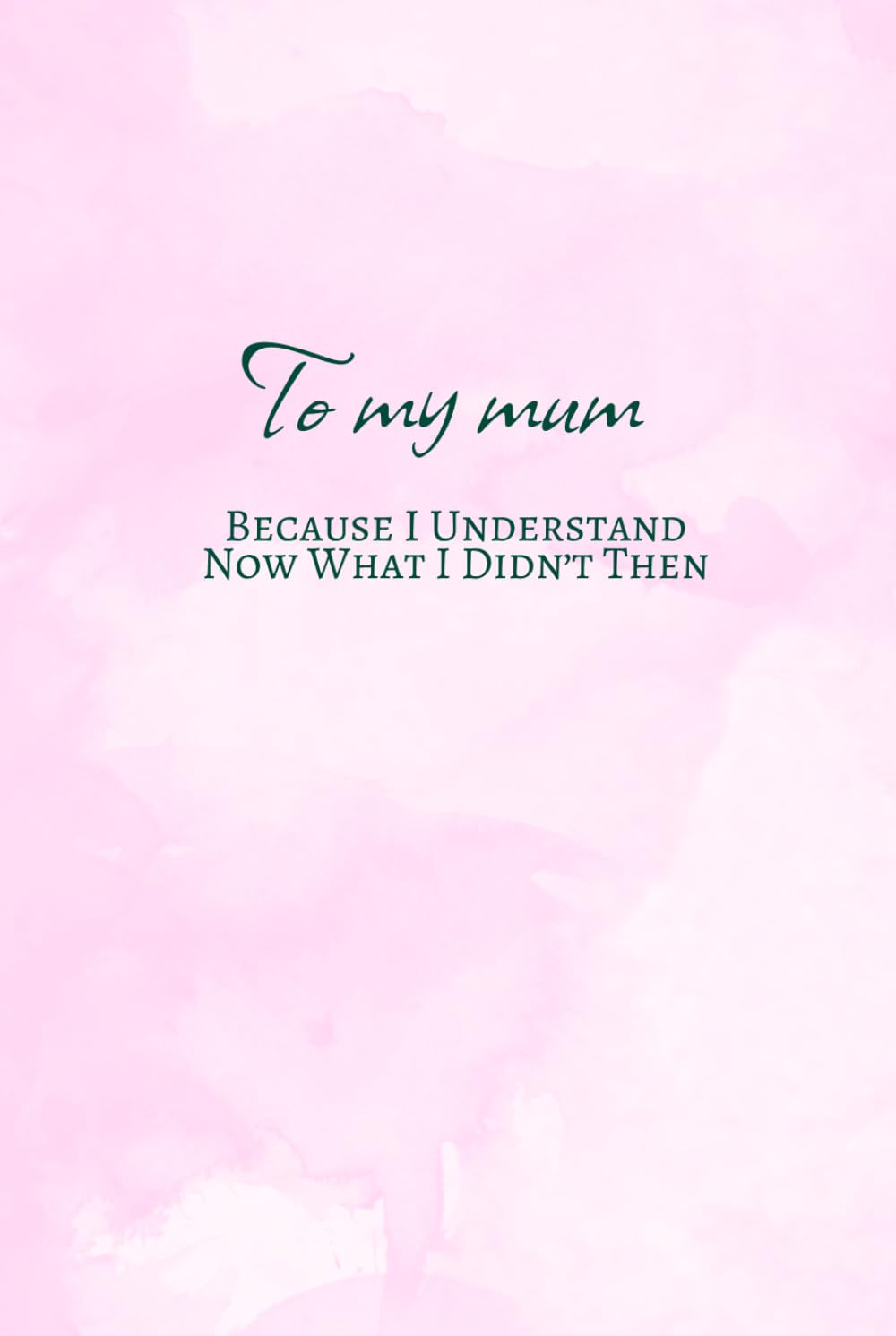 To my mum. Because I understand now that I didn’t then