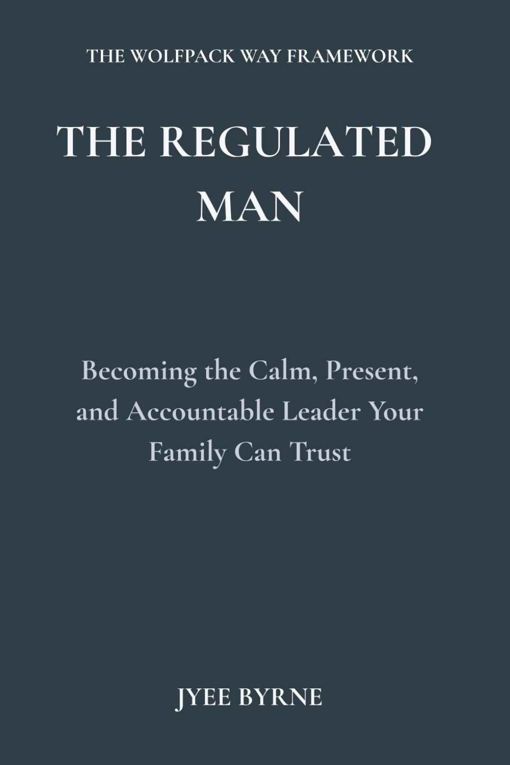 The Regulated Man: Becoming the Calm, Present, and Accountable Leader Your Family Can Trust (The Wolfpack Way Series)