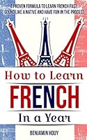 How to Learn French in a Year: A Proven Formula to Learn French Fast, Sound Like a Native and Have Fun in the Process 1514314185 Book Cover